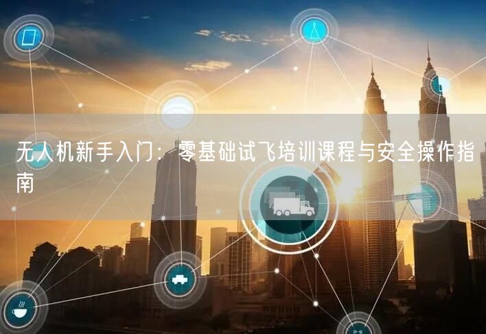 无人机新手入门:零基础试飞培训课程与安全操作指南