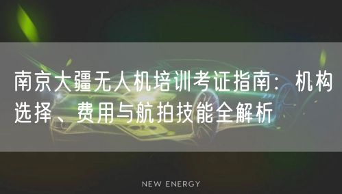 南京大疆无人机培训考证指南:机构选择、费用与航拍技能全解析