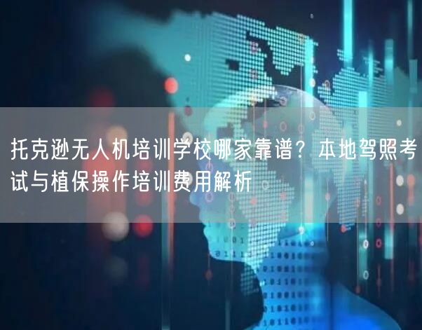托克逊无人机培训学校哪家靠谱?本地驾照考试与植保操作培训费用解析