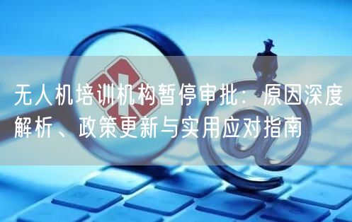 无人机培训机构暂停审批:原因深度解析、政策更新与实用应对指南