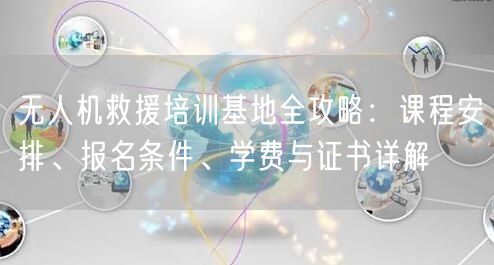 无人机救援培训基地全攻略:课程安排、报名条件、学费与证书详解 无人机救援培训基地全攻略:课程安排、报名条件、学费与证书详解