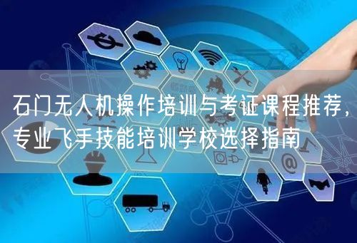 石门无人机操作培训与考证课程推荐，专业飞手技能培训学校选择指南