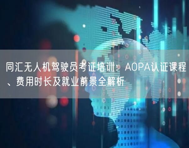 同汇无人机驾驶员考证培训:AOPA认证课程、费用时长及就业前景全解析