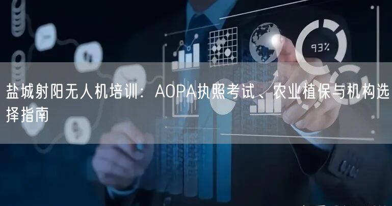 盐城射阳无人机培训:AOPA执照考试、农业植保与机构选择指南 盐城射阳无人机培训:AOPA执照考试、农业植保与机构选择指南