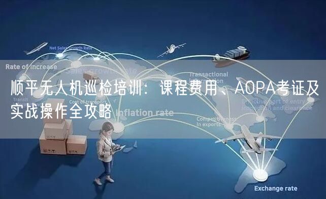 顺平无人机巡检培训:课程费用、AOPA考证及实战操作全攻略