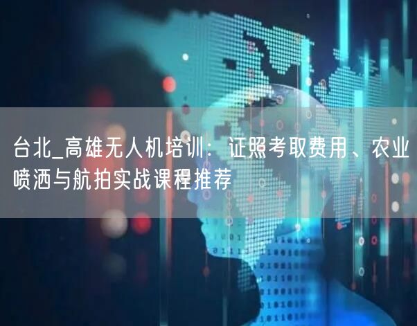台北_高雄无人机培训:证照考取费用、农业喷洒与航拍实战课程推荐 台北_高雄无人机培训:证照考取费用、农业喷洒与航拍实战课程推荐