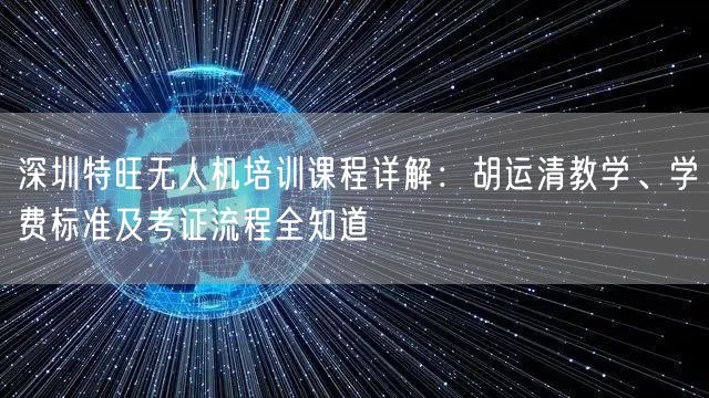 深圳特旺无人机培训课程详解:胡运清教学、学费标准及考证流程全知道