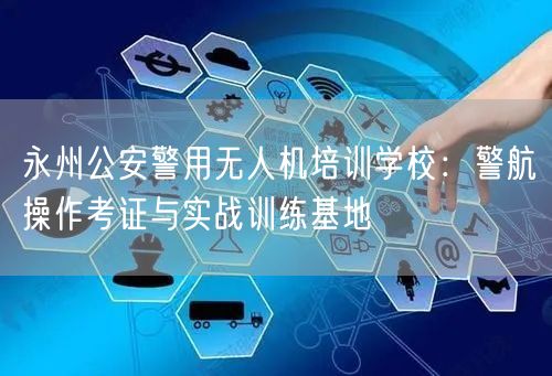 永州公安警用无人机培训学校:警航操作考证与实战训练基地