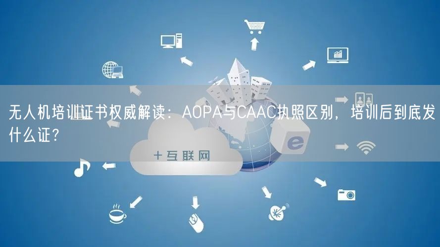 无人机培训证书权威解读:AOPA与CAAC执照区别,培训后到底发什么证? 无人机培训证书权威解读:AOPA与CAAC执照区别,培训后到底发什么证?