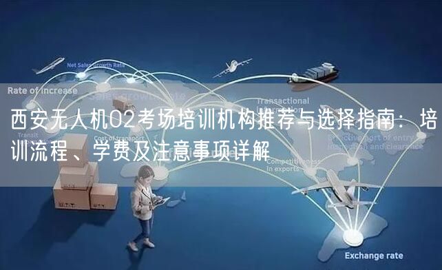 西安无人机02考场培训机构推荐与选择指南：培训流程、学费及注意事项详解