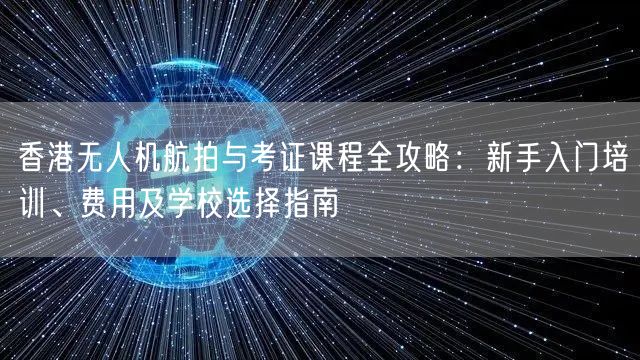 香港无人机航拍与考证课程全攻略:新手入门培训、费用及学校选择指南