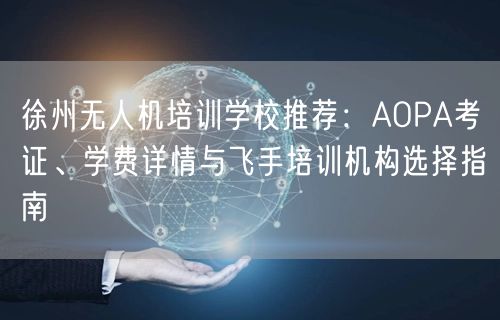 徐州无人机培训学校推荐:AOPA考证、学费详情与飞手培训机构选择指南