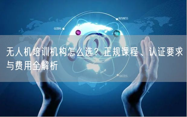 无人机培训机构怎么选?正规课程、认证要求与费用全解析 无人机培训机构怎么选?正规课程、认证要求与费用全解析