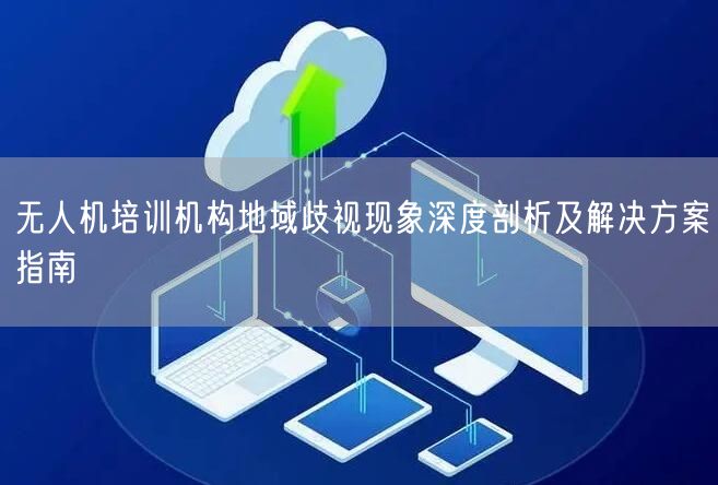 无人机培训机构地域歧视现象深度剖析及解决方案指南