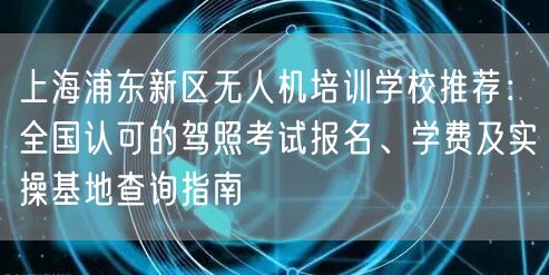 上海浦东新区无人机培训学校推荐:全国认可的驾照考试报名、学费及实操基地查询指南