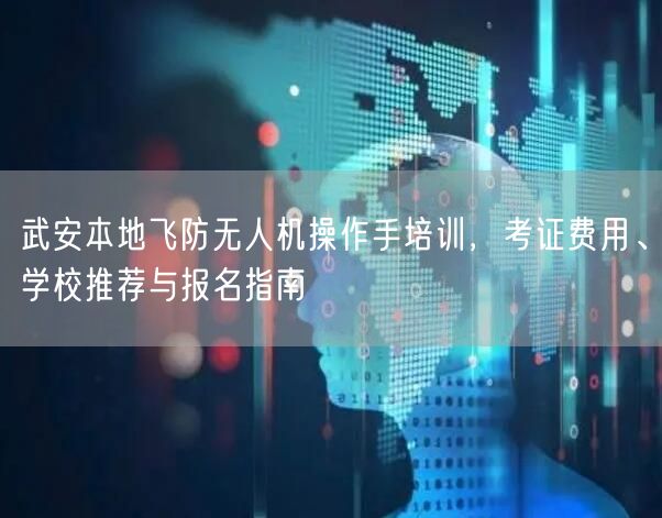武安本地飞防无人机操作手培训,考证费用、学校推荐与报名指南 武安本地飞防无人机操作手培训,考证费用、学校推荐与报名指南