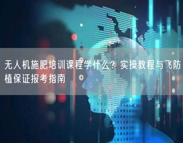 无人机施肥培训课程学什么?实操教程与飞防植保证报考指南 无人机施肥培训课程学什么?实操教程与飞防植保证报考指南