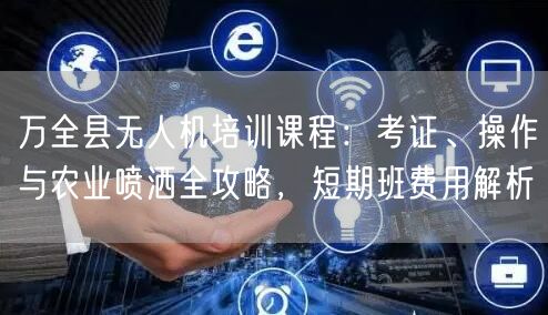 万全县无人机培训课程:考证、操作与农业喷洒全攻略,短期班费用解析 万全县无人机培训课程:考证、操作与农业喷洒全攻略,短期班费用解析