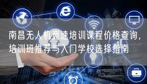 南昌无人机竞速培训课程价格查询,培训班推荐与入门学校选择指南