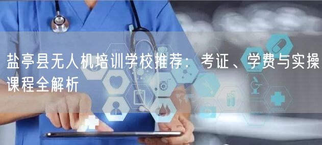 盐亭县无人机培训学校推荐:考证、学费与实操课程全解析