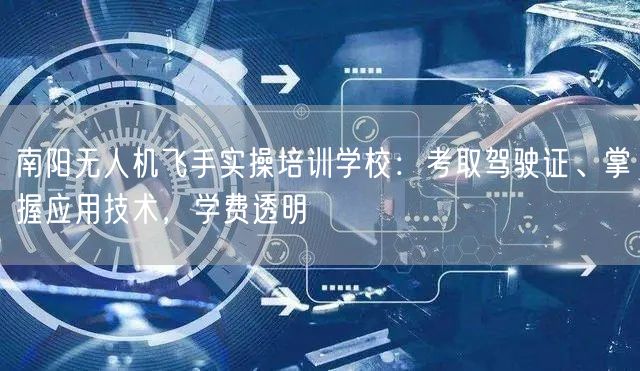 南阳无人机飞手实操培训学校:考取驾驶证、掌握应用技术,学费透明