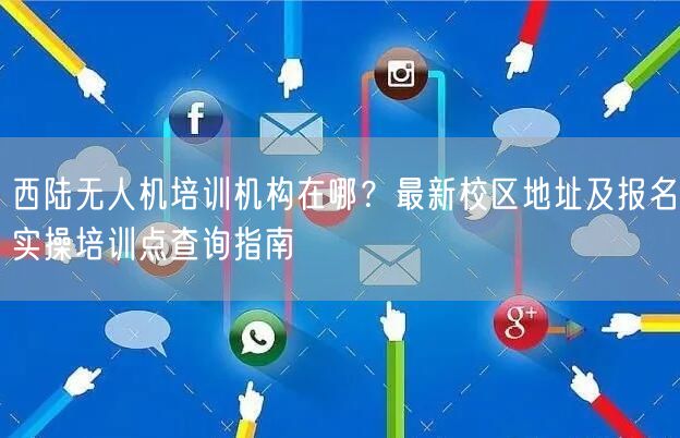 西陆无人机培训机构在哪?最新校区地址及报名实操培训点查询指南 西陆无人机培训机构在哪?最新校区地址及报名实操培训点查询指南