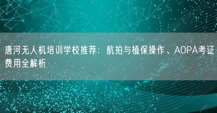 唐河无人机培训学校推荐:航拍与植保操作、AOPA考证费用全解析