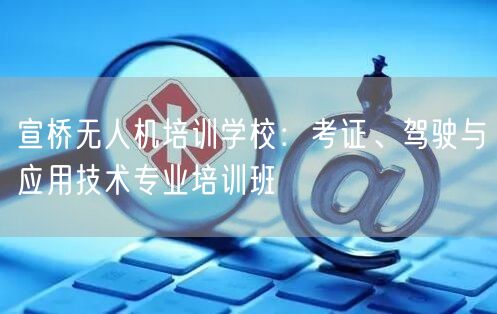 宣桥无人机培训学校:考证、驾驶与应用技术专业培训班