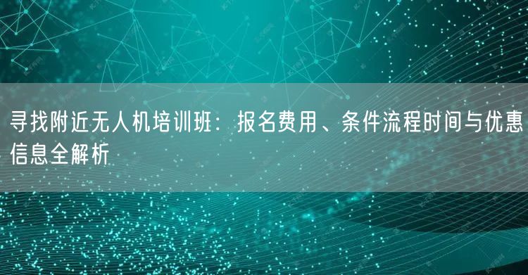 寻找附近无人机培训班：报名费用、条件流程时间与优惠信息全解析