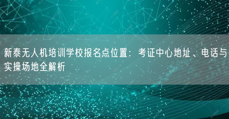 新泰无人机培训学校报名点位置:考证中心地址、电话与实操场地全解析 新泰无人机培训学校报名点位置:考证中心地址、电话与实操场地全解析