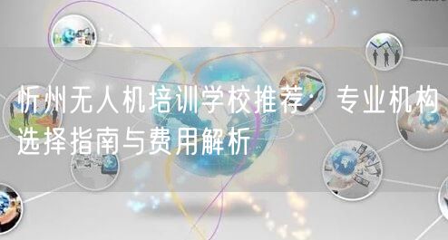 忻州无人机培训学校推荐:专业机构选择指南与费用解析