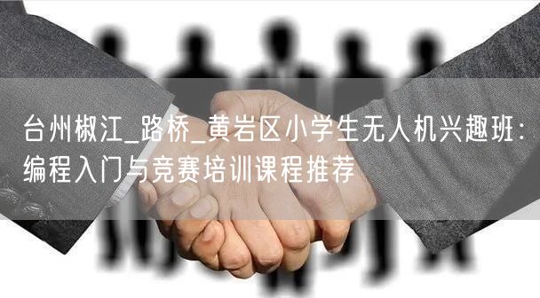 台州椒江_路桥_黄岩区小学生无人机兴趣班:编程入门与竞赛培训课程推荐 台州椒江_路桥_黄岩区小学生无人机兴趣班:编程入门与竞赛培训课程推荐