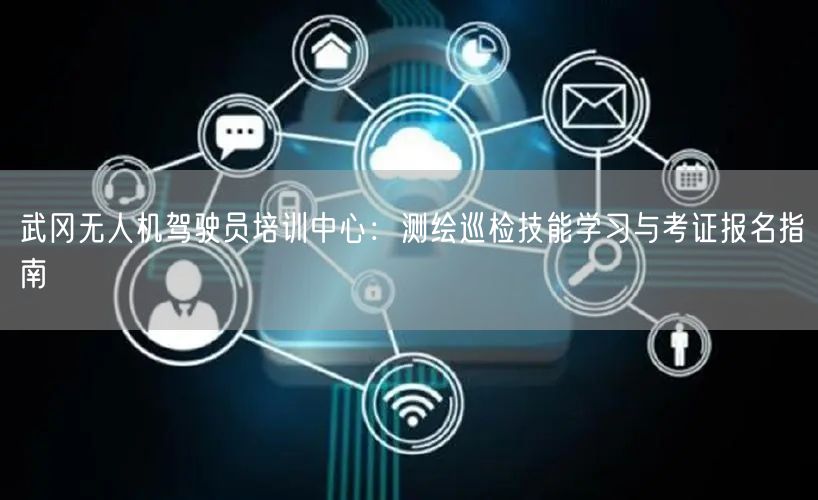 武冈无人机驾驶员培训中心：测绘巡检技能学习与考证报名指南