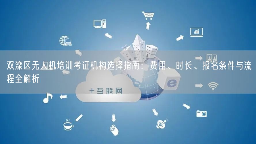 双滦区无人机培训考证机构选择指南:费用、时长、报名条件与流程全解析