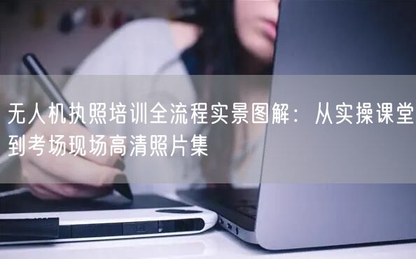 无人机执照培训全流程实景图解:从实操课堂到考场现场高清照片集
