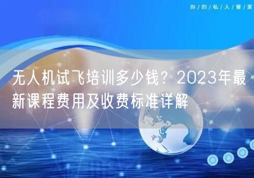 无人机试飞培训多少钱？2023年最新课程费用及收费标准详解