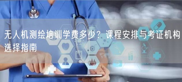无人机测绘培训学费多少?课程安排与考证机构选择指南