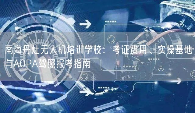 南海丹灶无人机培训学校:考证费用、实操基地与AOPA驾照报考指南