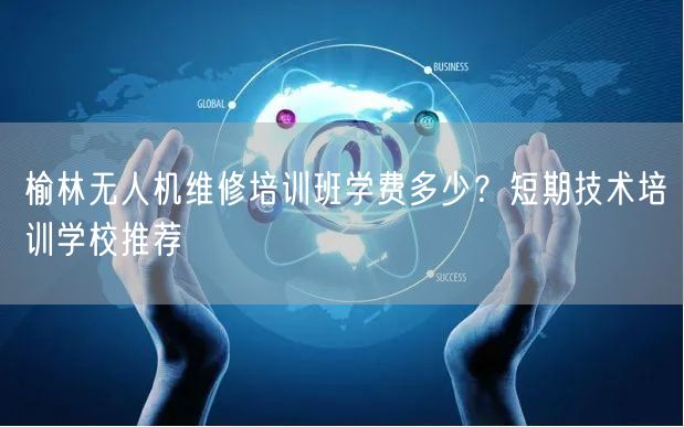 榆林无人机维修培训班学费多少?短期技术培训学校推荐