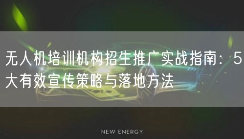 无人机培训机构招生推广实战指南:5大有效宣传策略与落地方法