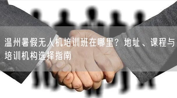 温州暑假无人机培训班在哪里?地址、课程与培训机构选择指南 温州暑假无人机培训班在哪里?地址、课程与培训机构选择指南