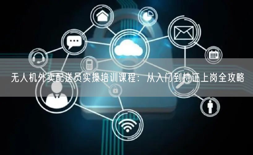 无人机外卖配送员实操培训课程:从入门到持证上岗全攻略 无人机外卖配送员实操培训课程:从入门到持证上岗全攻略