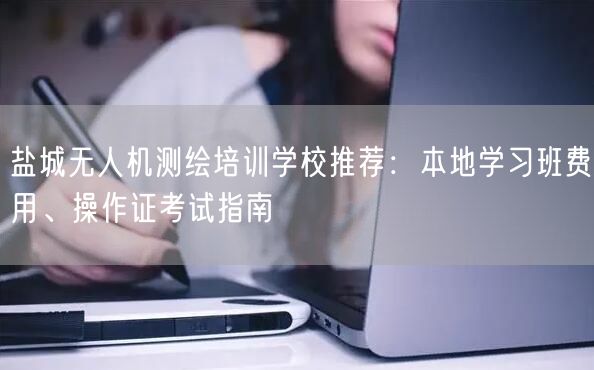 盐城无人机测绘培训学校推荐:本地学习班费用、操作证考试指南
