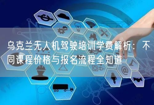 乌克兰无人机驾驶培训学费解析：不同课程价格与报名流程全知道