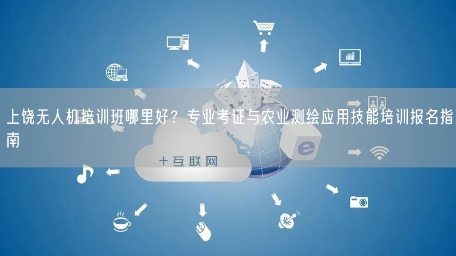上饶无人机培训班哪里好?专业考证与农业测绘应用技能培训报名指南