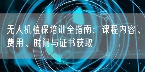无人机植保培训全指南：课程内容、费用、时间与证书获取