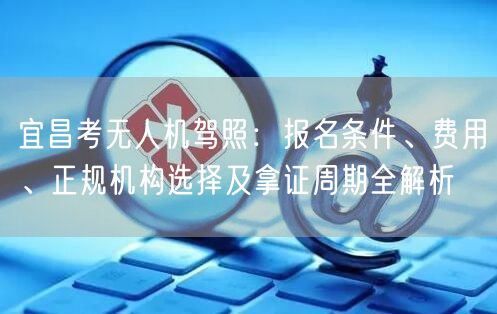 宜昌考无人机驾照:报名条件、费用、正规机构选择及拿证周期全解析 宜昌考无人机驾照:报名条件、费用、正规机构选择及拿证周期全解析
