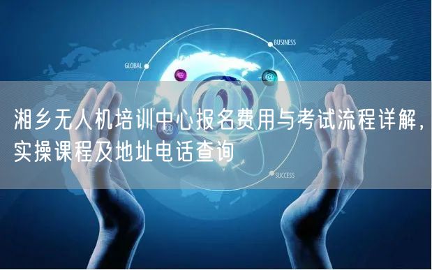 湘乡无人机培训中心报名费用与考试流程详解,实操课程及地址电话查询