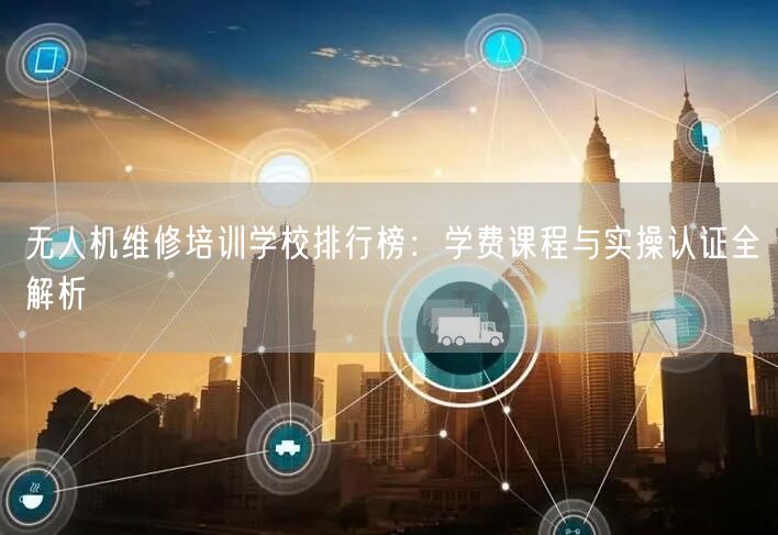 无人机维修培训学校排行榜:学费课程与实操认证全解析 无人机维修培训学校排行榜:学费课程与实操认证全解析