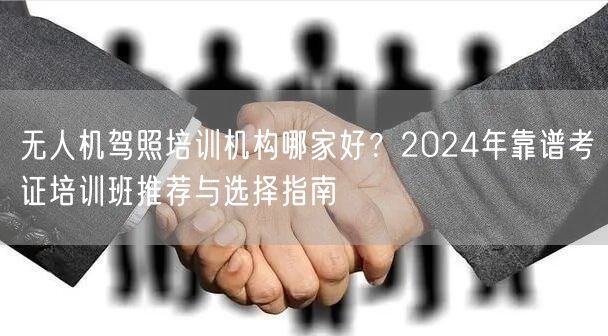 无人机驾照培训机构哪家好?2024年靠谱考证培训班推荐与选择指南